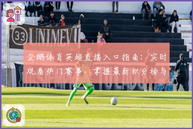 企鹅体育英超直播入口指南：实时观看热门赛事，掌握最新积分榜与球队动态