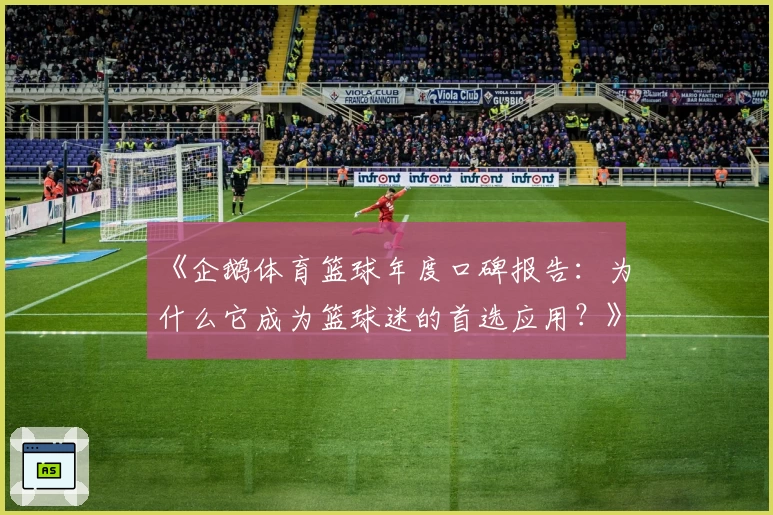 《企鹅体育篮球年度口碑报告：为什么它成为篮球迷的首选应用？》