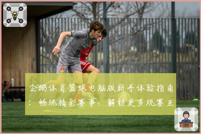 企鹅体育篮球电脑版新手体验指南：畅玩精彩赛事，解锁更多观赛互动功能！