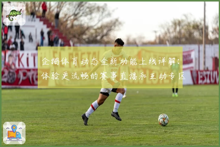企鹅体育动态全新功能上线详解：体验更流畅的赛事直播和互动专区