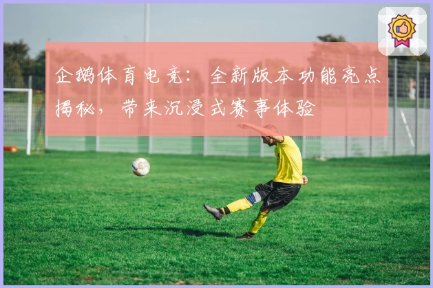 企鹅体育电竞：全新版本功能亮点揭秘，带来沉浸式赛事体验