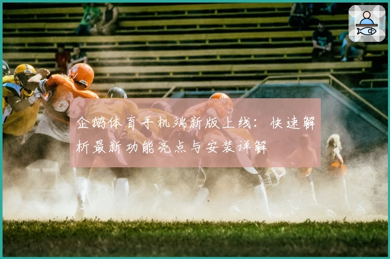 企鹅体育手机端新版上线：快速解析最新功能亮点与安装详解