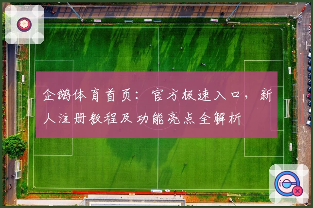 企鹅体育首页:官方极速入口,新人注册教程及功能亮点全解析