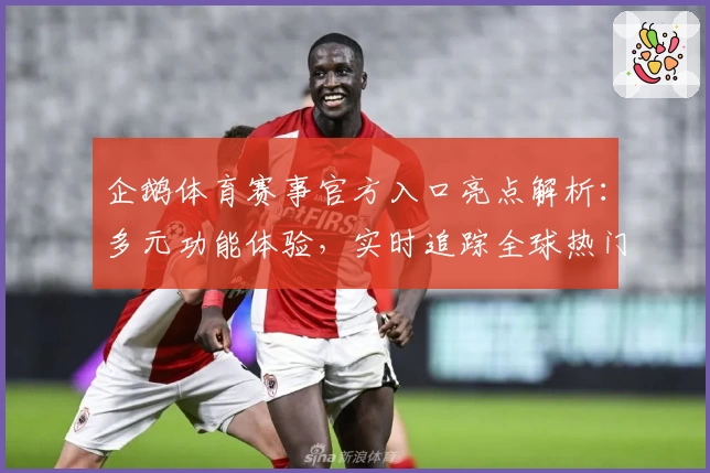 企鹅体育赛事官方入口亮点解析：多元功能体验，实时追踪全球热门比赛动态
