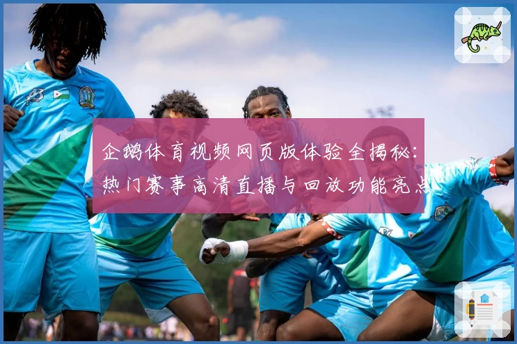 企鹅体育视频网页版体验全揭秘：热门赛事高清直播与回放功能亮点解析