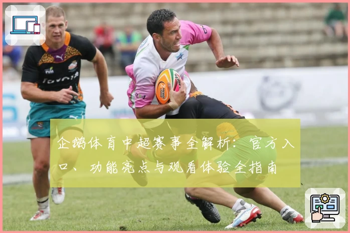 企鹅体育中超赛事全解析：官方入口、功能亮点与观看体验全指南