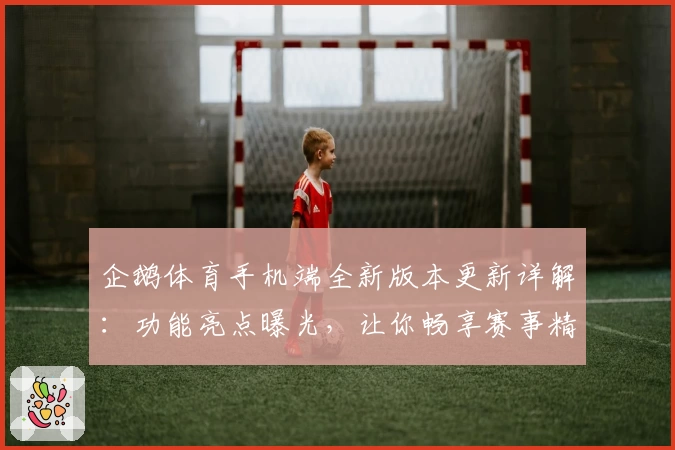企鹅体育手机端全新版本更新详解：功能亮点曝光，让你畅享赛事精彩瞬间