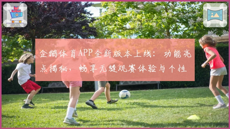 企鹅体育APP全新版本上线：功能亮点揭秘，畅享无缝观赛体验与个性化赛事推荐