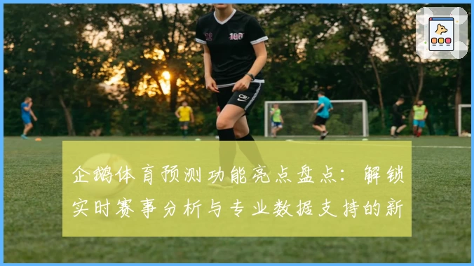 企鹅体育预测功能亮点盘点:解锁实时赛事分析与专业数据支持的新体验