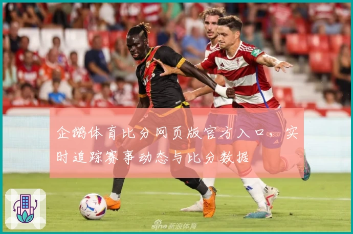 企鹅体育比分网页版官方入口，实时追踪赛事动态与比分数据
