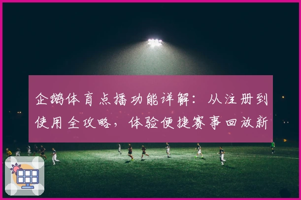 企鹅体育点播功能详解:从注册到使用全攻略,体验便捷赛事回放新方式
