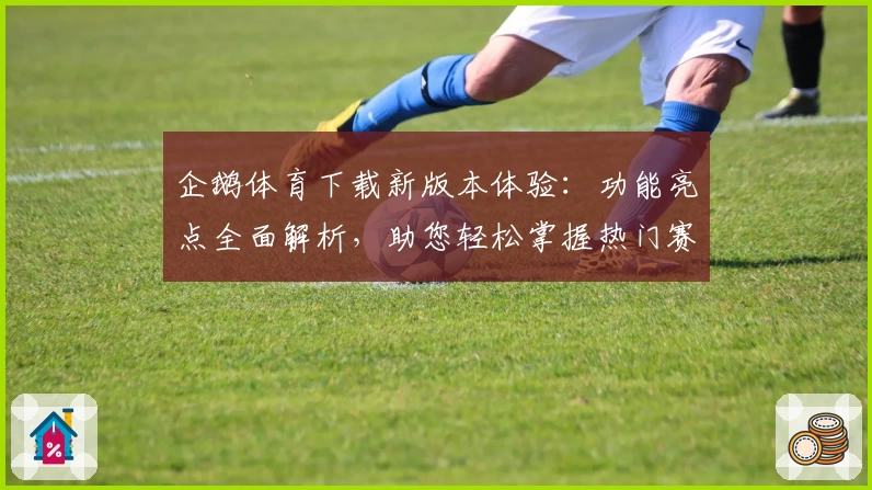 企鹅体育下载新版本体验：功能亮点全面解析，助您轻松掌握热门赛事动态