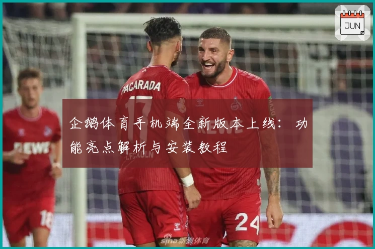 企鹅体育手机端全新版本上线：功能亮点解析与安装教程