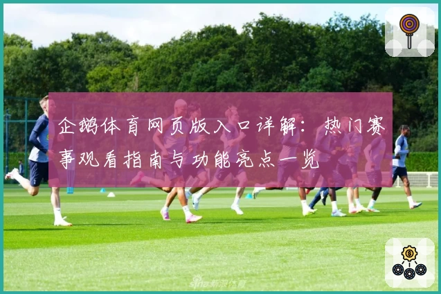 企鹅体育网页版入口详解：热门赛事观看指南与功能亮点一览