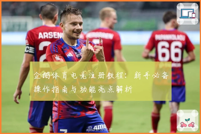 企鹅体育电竞注册教程：新手必备操作指南与功能亮点解析