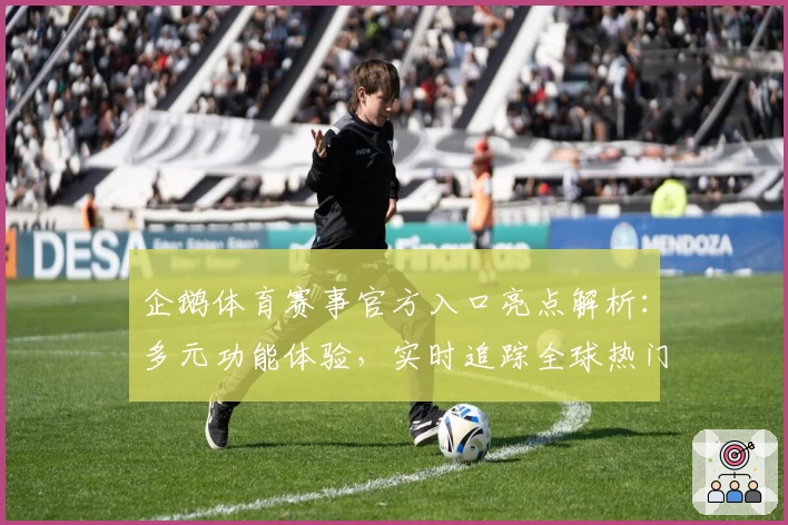 企鹅体育赛事官方入口亮点解析：多元功能体验，实时追踪全球热门比赛动态