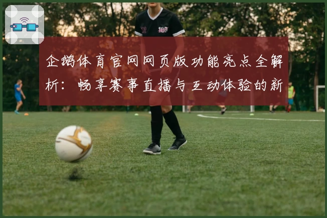 企鹅体育官网网页版功能亮点全解析：畅享赛事直播与互动体验的新选择
