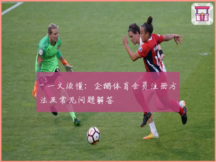 - 一文读懂：企鹅体育会员注册方法及常见问题解答