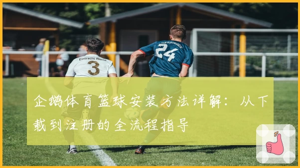 企鹅体育篮球安装方法详解：从下载到注册的全流程指导