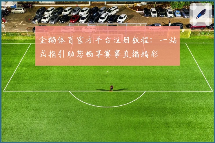 企鹅体育官方平台注册教程：一站式指引助您畅享赛事直播精彩