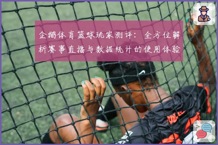 企鹅体育篮球玩家测评：全方位解析赛事直播与数据统计的使用体验